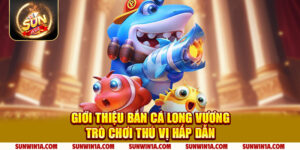 Gioi Thieu Ban Ca Long Vuong Tro Choi Thu Vi Hap Dan